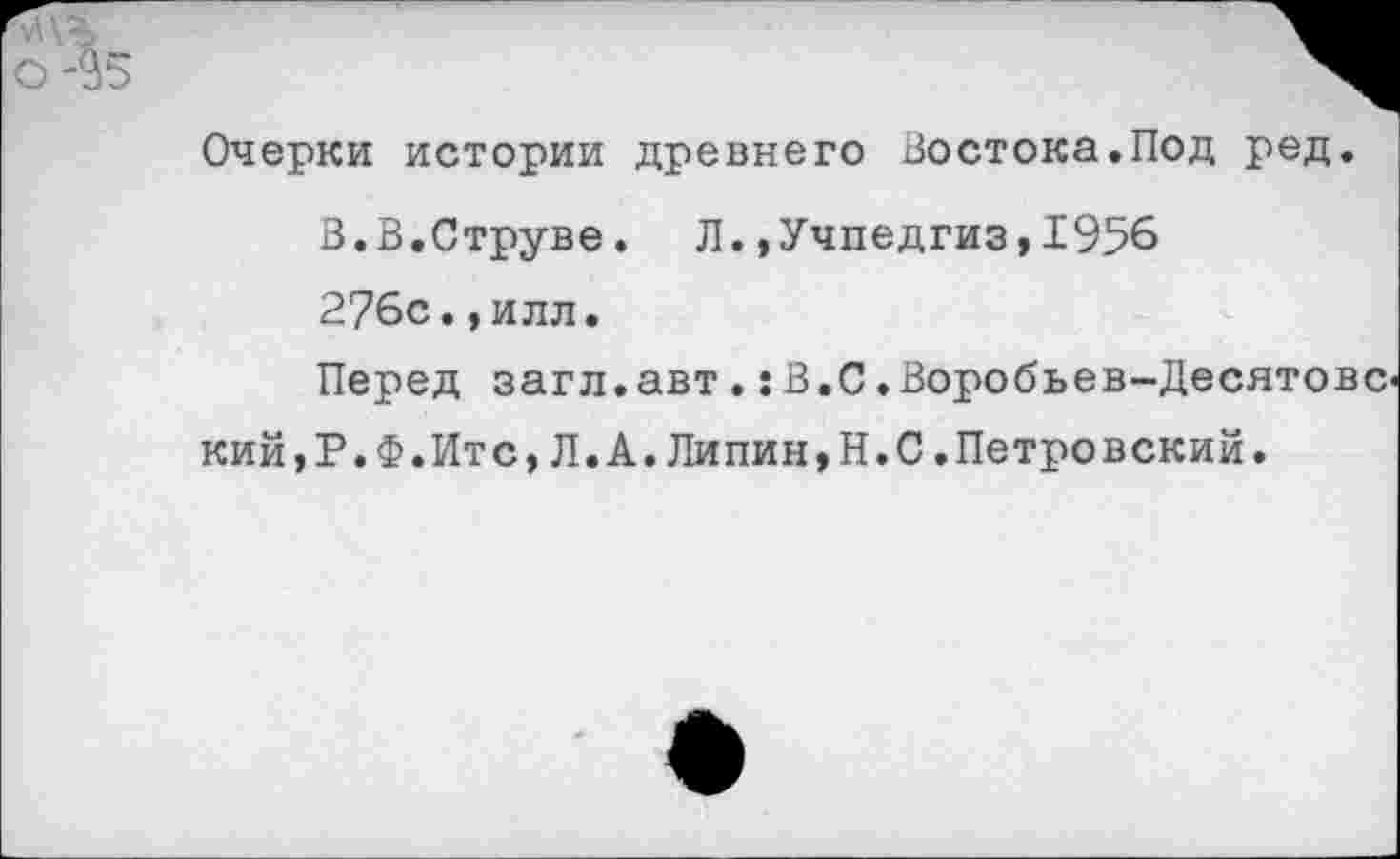 ﻿Очерки истории древнего Востока.Под ред.
В.В.Струве. Л.,Учпедгиз,1956
276с.,илл.
Перед загл.авт.:В.С.Воробьев-Десятовс кий,Р.Ф.Итс,Л.А.Липин,Н.С.Петровский.